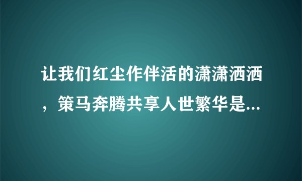 让我们红尘作伴活的潇潇洒洒，策马奔腾共享人世繁华是首什么歌