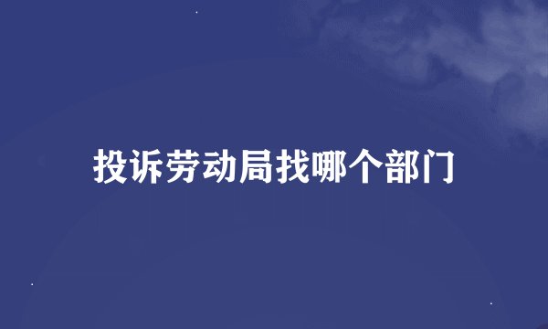 投诉劳动局找哪个部门