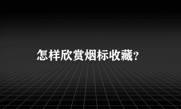 怎样欣赏烟标收藏?