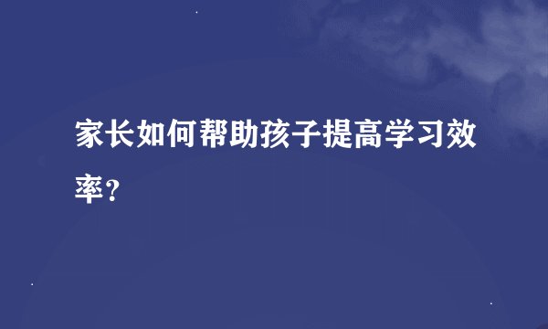 家长如何帮助孩子提高学习效率？