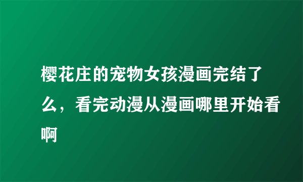 樱花庄的宠物女孩漫画完结了么，看完动漫从漫画哪里开始看啊