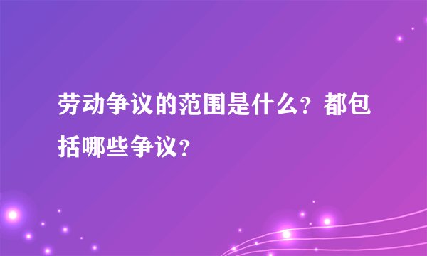 劳动争议的范围是什么？都包括哪些争议？