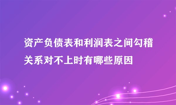 资产负债表和利润表之间勾稽关系对不上时有哪些原因