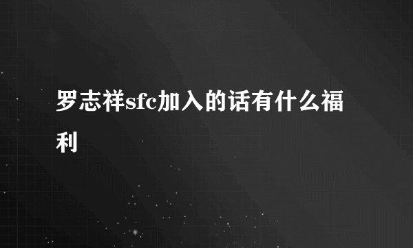 罗志祥sfc加入的话有什么福利