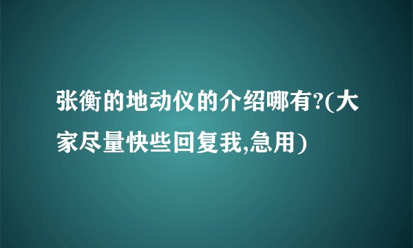 张衡的地动仪的介绍哪有?(大家尽量快些回复我,急用)