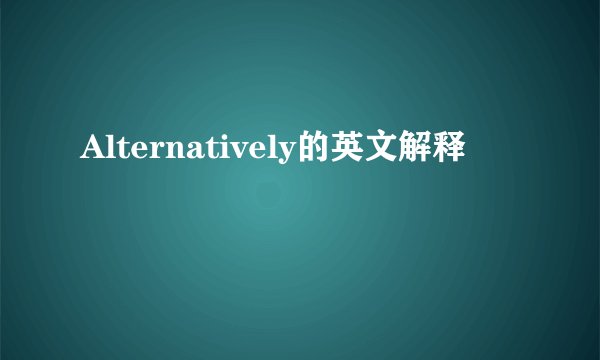 Alternatively的英文解释