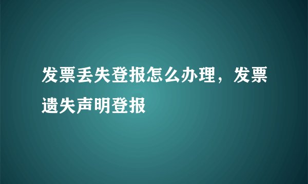 发票丢失登报怎么办理，发票遗失声明登报
