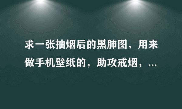 求一张抽烟后的黑肺图，用来做手机壁纸的，助攻戒烟，越恐怖越好
