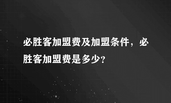 必胜客加盟费及加盟条件，必胜客加盟费是多少？