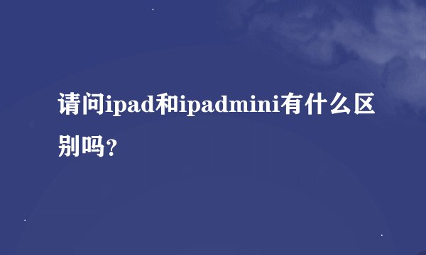 请问ipad和ipadmini有什么区别吗？