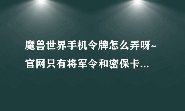 魔兽世界手机令牌怎么弄呀~ 官网只有将军令和密保卡呀~ 怎么绑定手机令牌？