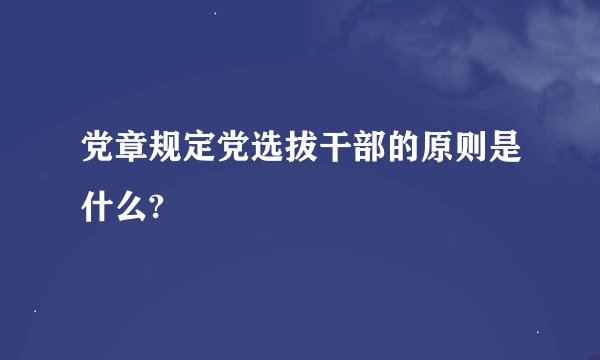 党章规定党选拔干部的原则是什么?
