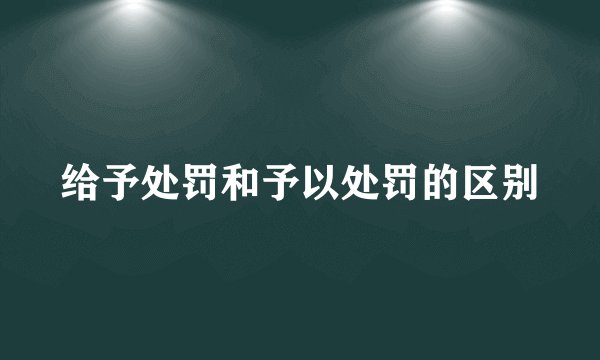 给予处罚和予以处罚的区别