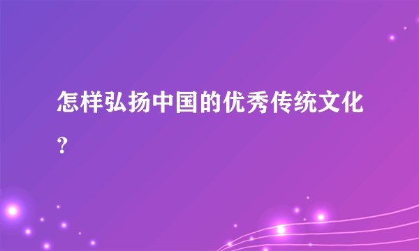怎样弘扬中国的优秀传统文化？