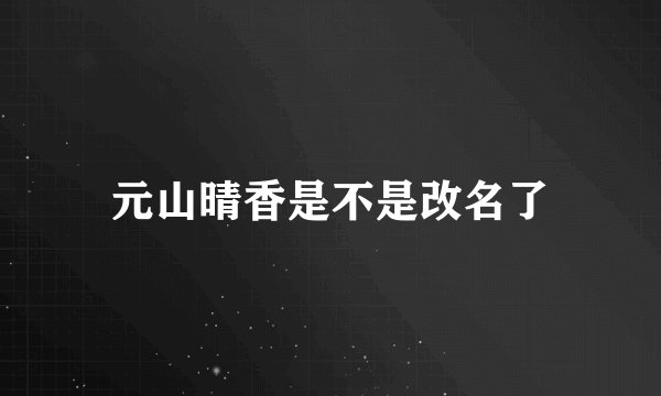 元山晴香是不是改名了