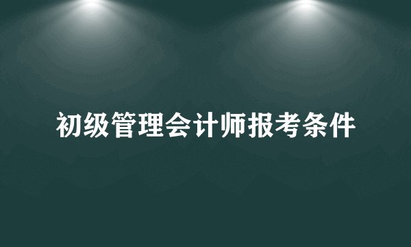初级管理会计师报考条件
