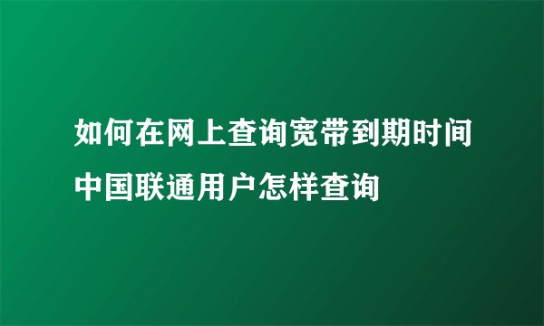 如何在网上查询宽带到期时间中国联通用户怎样查询