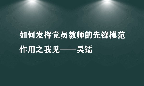 如何发挥党员教师的先锋模范作用之我见——吴镭