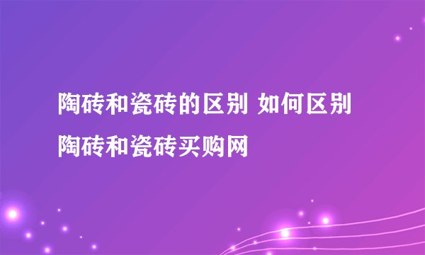 陶砖和瓷砖的区别 如何区别陶砖和瓷砖买购网