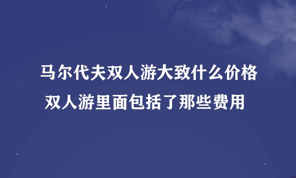 马尔代夫双人游大致什么价格 双人游里面包括了那些费用