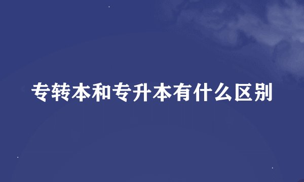 专转本和专升本有什么区别