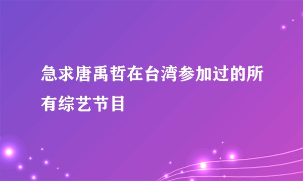 急求唐禹哲在台湾参加过的所有综艺节目