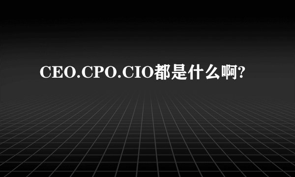 CEO.CPO.CIO都是什么啊?