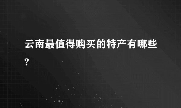 云南最值得购买的特产有哪些?