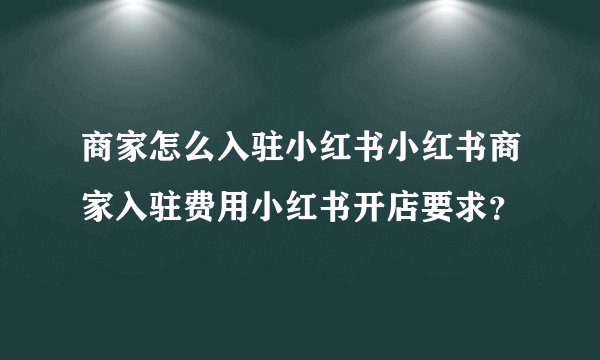商家怎么入驻小红书小红书商家入驻费用小红书开店要求？