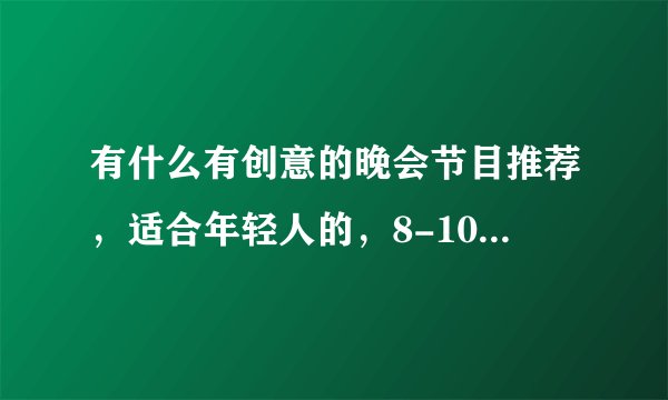 有什么有创意的晚会节目推荐，适合年轻人的，8-10人的节目
