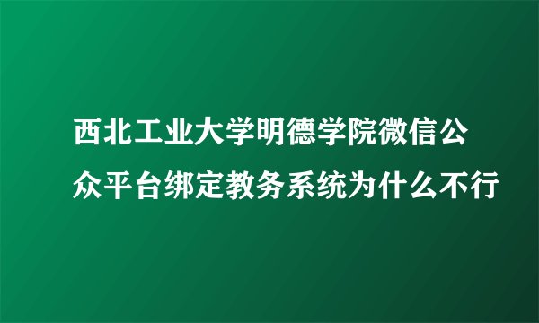 西北工业大学明德学院微信公众平台绑定教务系统为什么不行