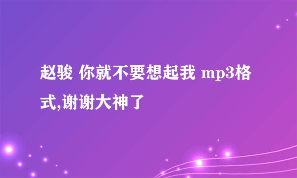 赵骏 你就不要想起我 mp3格式,谢谢大神了