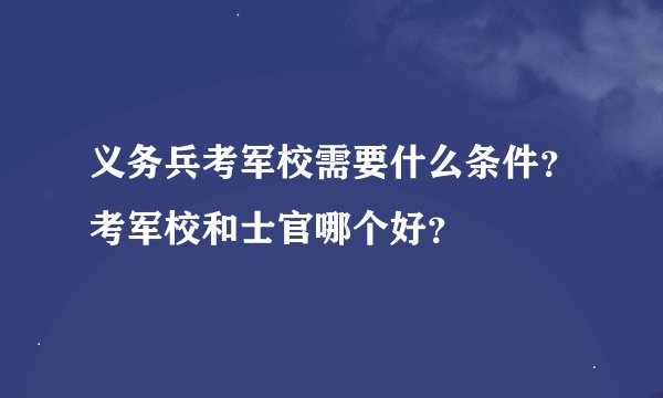 义务兵考军校需要什么条件？考军校和士官哪个好？