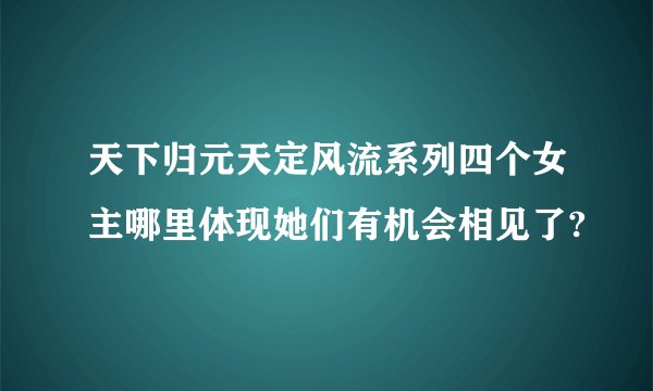 天下归元天定风流系列四个女主哪里体现她们有机会相见了?