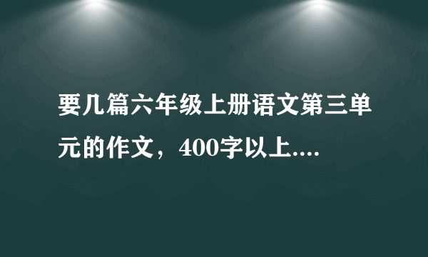 要几篇六年级上册语文第三单元的作文，400字以上.人教版的