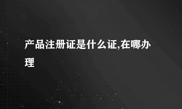 产品注册证是什么证,在哪办理