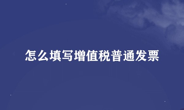 怎么填写增值税普通发票
