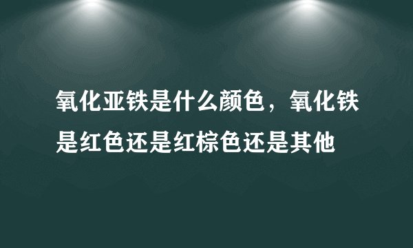 氧化亚铁是什么颜色，氧化铁是红色还是红棕色还是其他