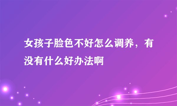 女孩子脸色不好怎么调养，有没有什么好办法啊