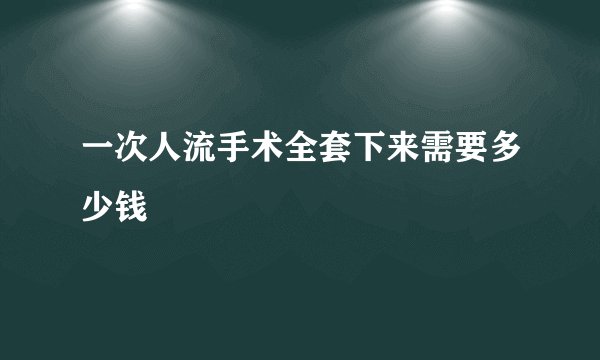 一次人流手术全套下来需要多少钱