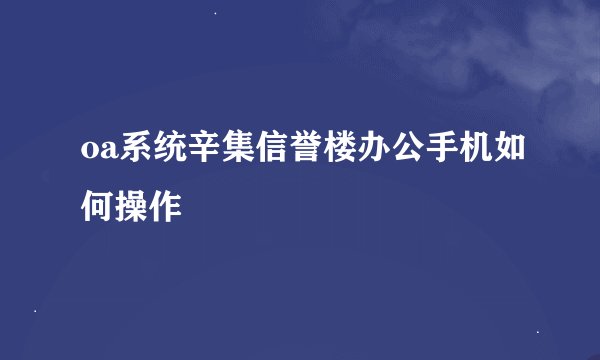 oa系统辛集信誉楼办公手机如何操作