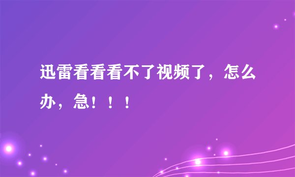 迅雷看看看不了视频了，怎么办，急！！！