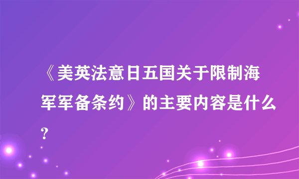 《美英法意日五国关于限制海军军备条约》的主要内容是什么？