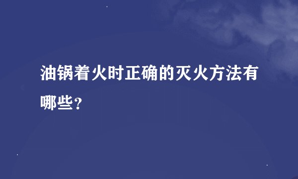 油锅着火时正确的灭火方法有哪些？