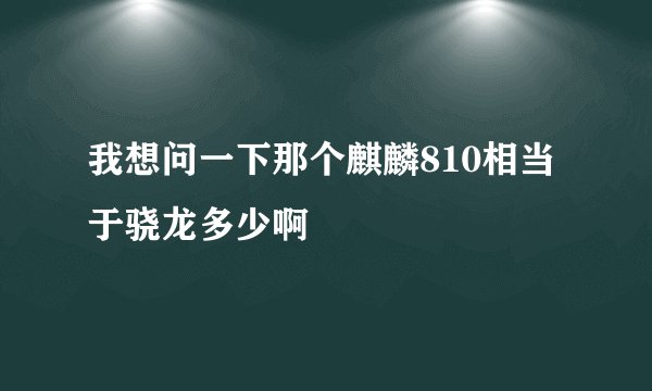 我想问一下那个麒麟810相当于骁龙多少啊