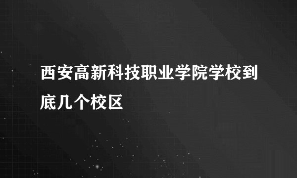 西安高新科技职业学院学校到底几个校区