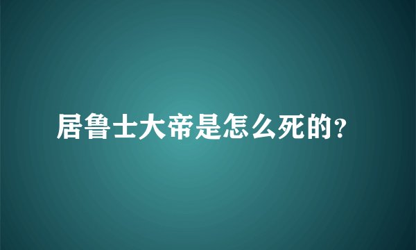 居鲁士大帝是怎么死的？