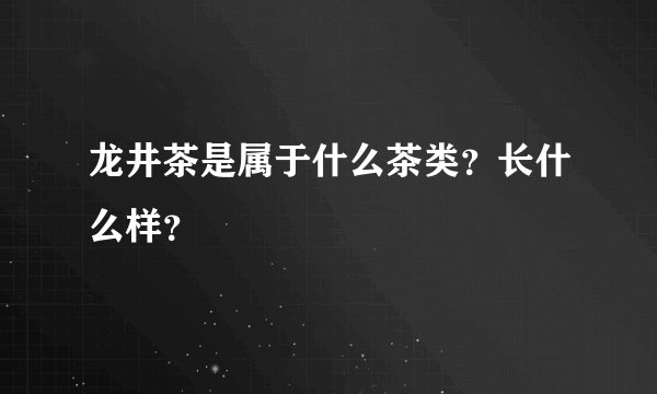 龙井茶是属于什么茶类？长什么样？