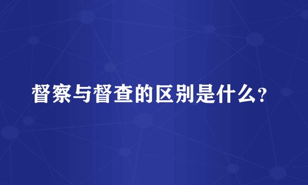 督察与督查的区别是什么？