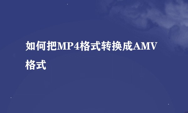 如何把MP4格式转换成AMV格式